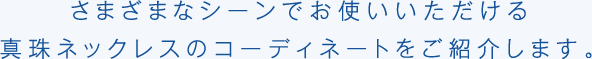 さまざまなシーンでお使いいただける真珠ネックレスのコーディネートをご紹介します。