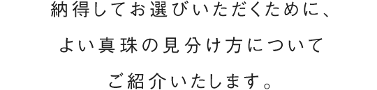 納得してお選びいただくために、よい真珠の見分け方についてご紹介いたします。 