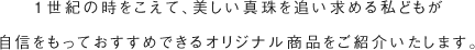 1世紀の時をこえて、美しい真珠を追い求める私どもが自信をもっておすすめできるオリジナル商品をご紹介いたします。