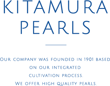 KITAMURA PEARLS Our company was founded in 1901 based on our integrated cultivation process.We offer high quality pearls.