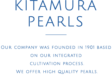 KITAMURA PEARLS Our company was founded in 1901 based on our integrated cultivation process.We offer high quality pearls.